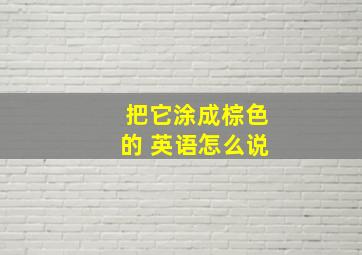 把它涂成棕色的 英语怎么说